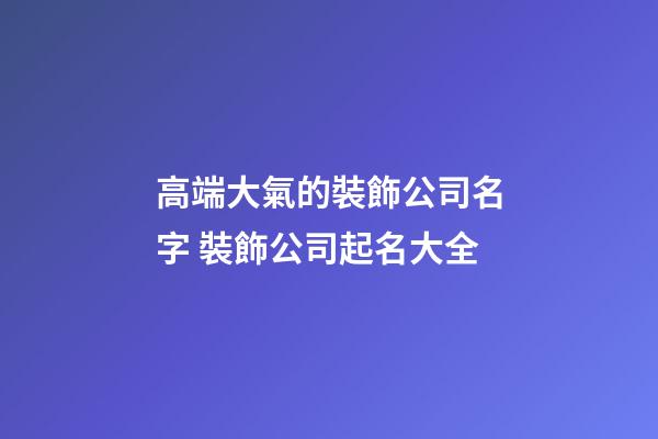 高端大氣的裝飾公司名字 裝飾公司起名大全-第1張-公司起名-玄機派